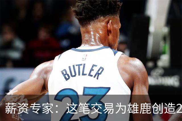 薪资专家：这笔交易为雄鹿创造2550万交易特例 可以吃合同换资产